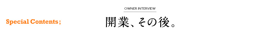 Special Contents OWNER INTERVIEW 開業その後